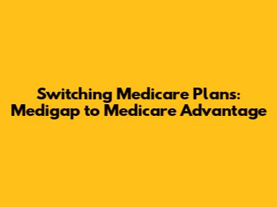 Switching Medicare Plans: Medigap to Medicare Advantage