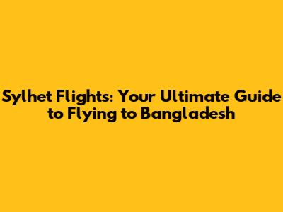 Sylhet Flights: Your Ultimate Guide to Flying to Bangladesh