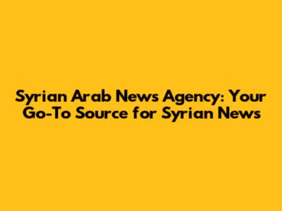 Syrian Arab News Agency: Your Go-To Source for Syrian News