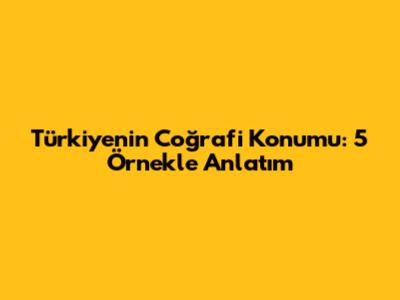 Türkiye'nin Coğrafi Konumu: 5 Örnekle Anlatım
