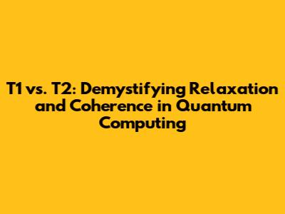 T1 vs. T2: Demystifying Relaxation and Coherence in Quantum Computing