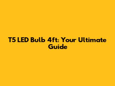 T5 LED Bulb 4ft: Your Ultimate Guide