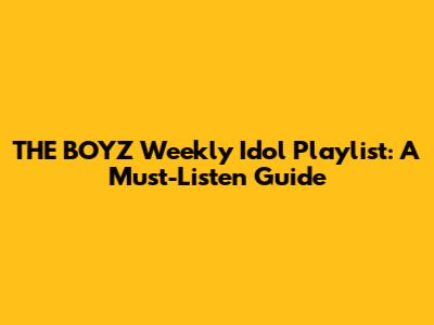 THE BOYZ Weekly Idol Playlist: A Must-Listen Guide
