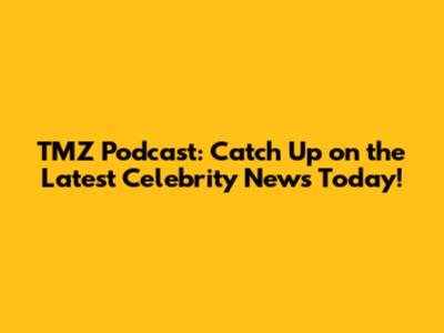 TMZ Podcast: Catch Up on the Latest Celebrity News Today!