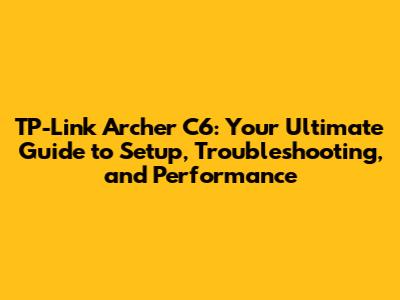 TP-Link Archer C6: Your Ultimate Guide to Setup, Troubleshooting, and Performance