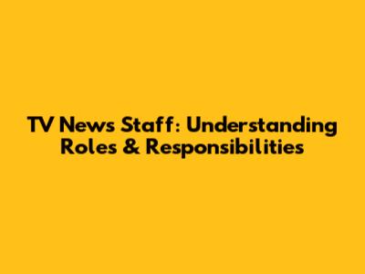 TV News Staff: Understanding Roles & Responsibilities