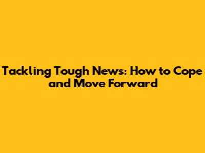 Tackling Tough News: How to Cope and Move Forward