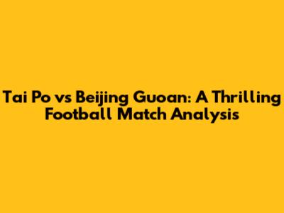 Tai Po vs Beijing Guoan: A Thrilling Football Match Analysis