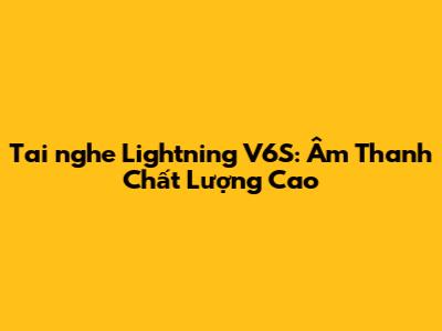 Tai nghe Lightning V6S: Âm Thanh Chất Lượng Cao