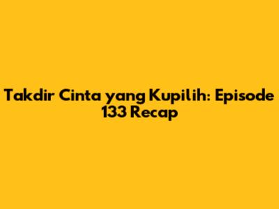 Takdir Cinta yang Kupilih: Episode 133 Recap