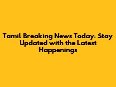 Tamil Breaking News Today: Stay Updated with the Latest Happenings