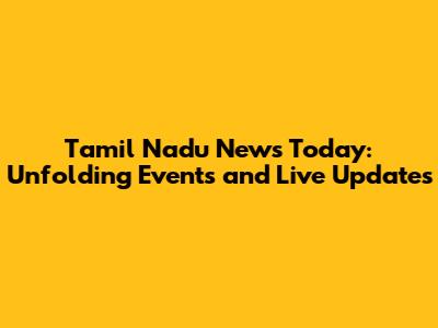 Tamil Nadu News Today: Unfolding Events and Live Updates