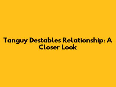 Tanguy Destable's Relationship: A Closer Look