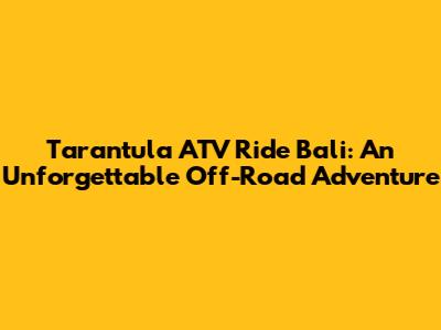 Tarantula ATV Ride Bali: An Unforgettable Off-Road Adventure