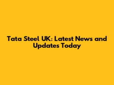 Tata Steel UK: Latest News and Updates Today