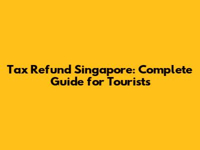 Tax Refund Singapore: Complete Guide for Tourists