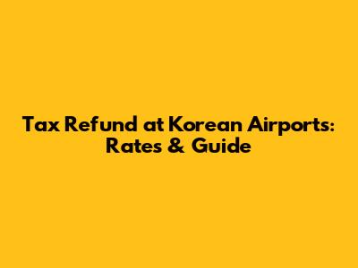 Tax Refund at Korean Airports: Rates & Guide