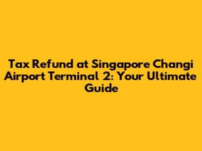 Tax Refund at Singapore Changi Airport Terminal 2: Your Ultimate Guide