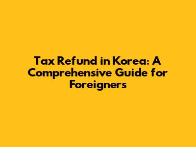 Tax Refund in Korea: A Comprehensive Guide for Foreigners