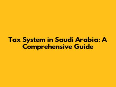Tax System in Saudi Arabia: A Comprehensive Guide