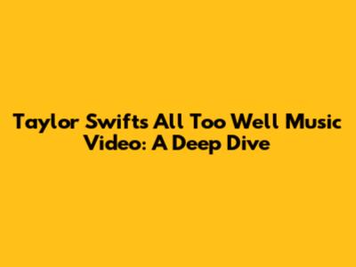 Taylor Swift's 'All Too Well' Music Video: A Deep Dive