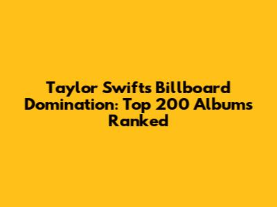 Taylor Swift's Billboard Domination: Top 200 Albums Ranked