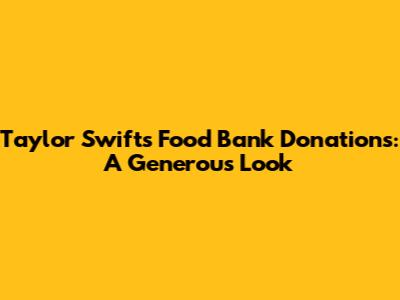 Taylor Swift's Food Bank Donations: A Generous Look