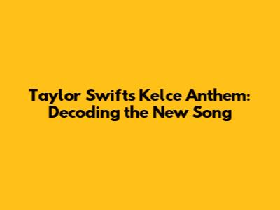Taylor Swift's Kelce Anthem: Decoding the New Song