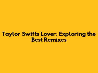 Taylor Swift's Lover: Exploring the Best Remixes