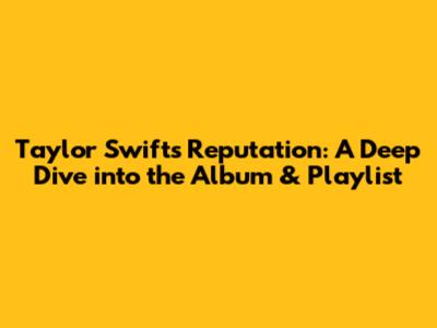 Taylor Swift's Reputation: A Deep Dive into the Album & Playlist