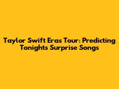 Taylor Swift Eras Tour: Predicting Tonight's Surprise Songs