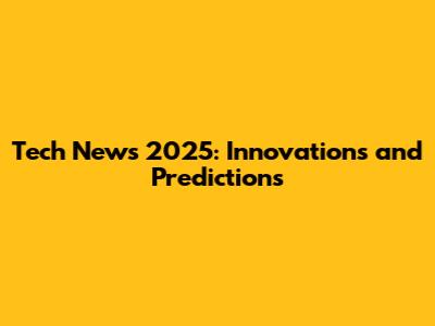 Tech News 2025: Innovations and Predictions