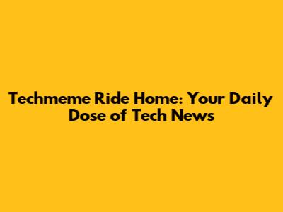 Techmeme Ride Home: Your Daily Dose of Tech News