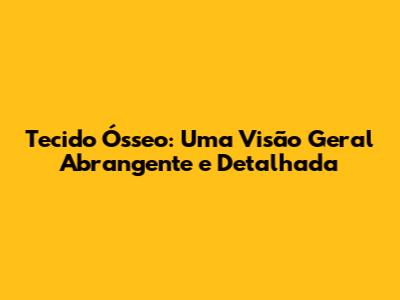 Tecido Ósseo: Uma Visão Geral Abrangente e Detalhada