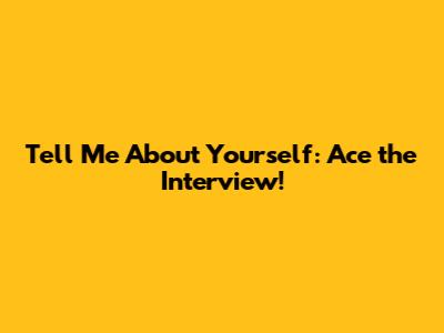Tell Me About Yourself: Ace the Interview!