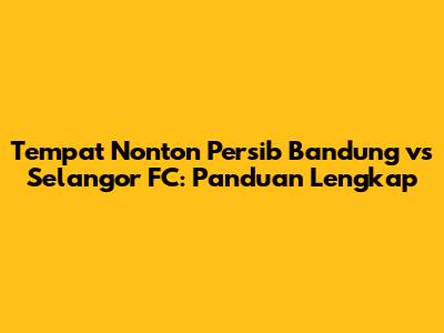 Tempat Nonton Persib Bandung vs Selangor FC: Panduan Lengkap