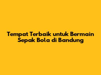 Tempat Terbaik untuk Bermain Sepak Bola di Bandung