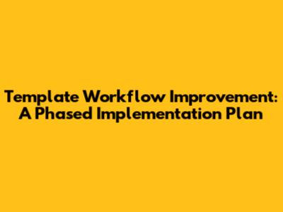 Template Workflow Improvement: A Phased Implementation Plan