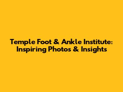 Temple Foot & Ankle Institute: Inspiring Photos & Insights