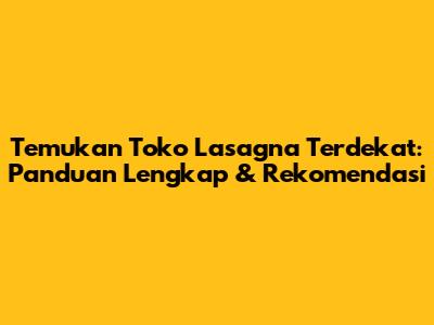 Temukan Toko Lasagna Terdekat: Panduan Lengkap & Rekomendasi