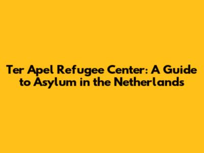 Ter Apel Refugee Center: A Guide to Asylum in the Netherlands
