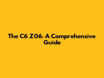 The C6 Z06: A Comprehensive Guide