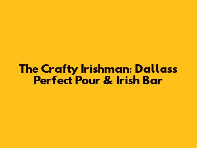 The Crafty Irishman: Dallas's Perfect Pour & Irish Bar