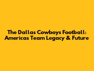 The Dallas Cowboys Football: America's Team Legacy & Future