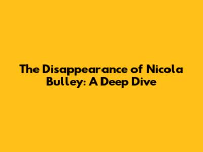 The Disappearance of Nicola Bulley: A Deep Dive