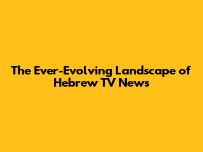 The Ever-Evolving Landscape of Hebrew TV News