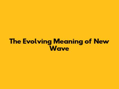 The Evolving Meaning of 'New Wave'