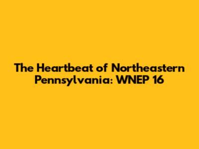 The Heartbeat of Northeastern Pennsylvania: WNEP 16