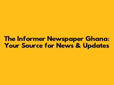 The Informer Newspaper Ghana: Your Source for News & Updates