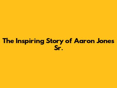 The Inspiring Story of Aaron Jones Sr.